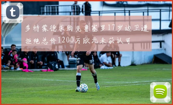 多特蒙德求购克鲁塞罗17岁边卫遭拒绝总价1200万欧元未获认可
