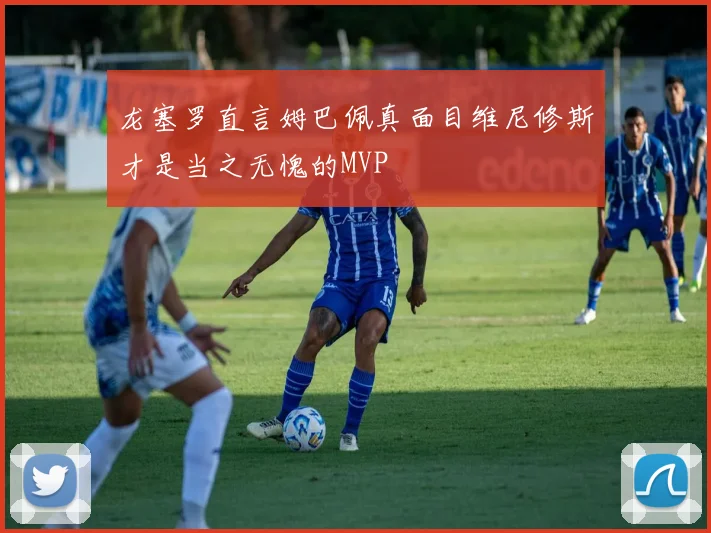 龙塞罗直言姆巴佩真面目维尼修斯才是当之无愧的MVP
