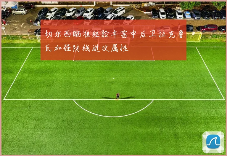 切尔西瞄准经验丰富中后卫拉克鲁瓦加强防线进攻属性