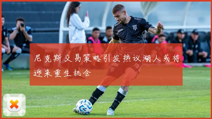 尼克斯交易策略引发热议湖人或将迎来重生机会