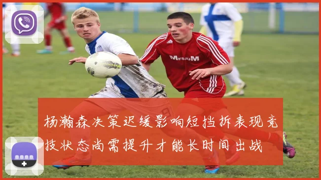 杨瀚森决策迟缓影响短挡拆表现竞技状态尚需提升才能长时间出战