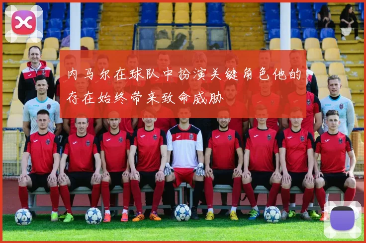 内马尔在球队中扮演关键角色他的存在始终带来致命威胁