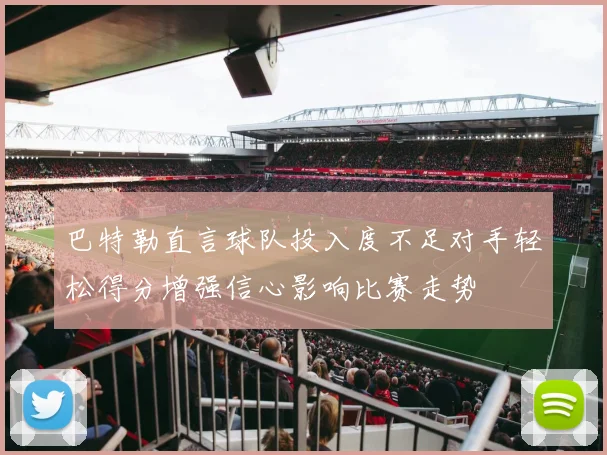 巴特勒直言球队投入度不足对手轻松得分增强信心影响比赛走势