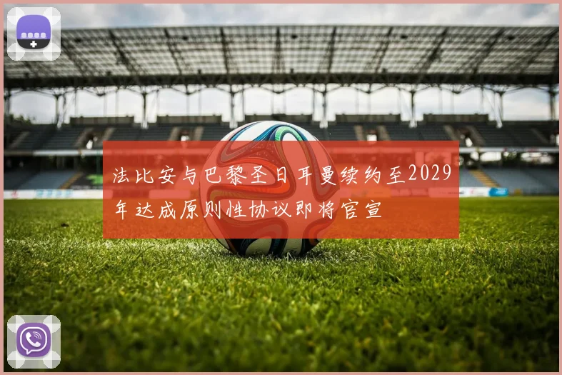 法比安与巴黎圣日耳曼续约至2029年达成原则性协议即将官宣