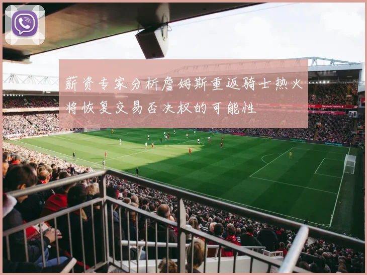 薪资专家分析詹姆斯重返骑士热火将恢复交易否决权的可能性