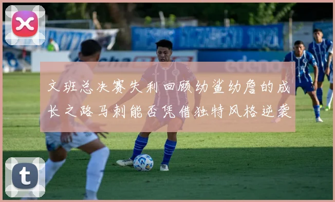 文班总决赛失利回顾幼鲨幼詹的成长之路马刺能否凭借独特风格逆袭成功