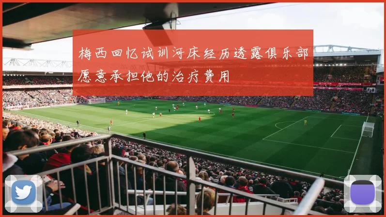 梅西回忆试训河床经历透露俱乐部愿意承担他的治疗费用