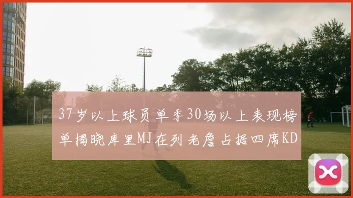 37岁以上球员单季30场以上表现榜单揭晓库里MJ在列老詹占据四席KD今年能否登顶