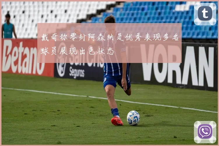 戴奇称零封阿森纳是优秀表现多名球员展现出色状态