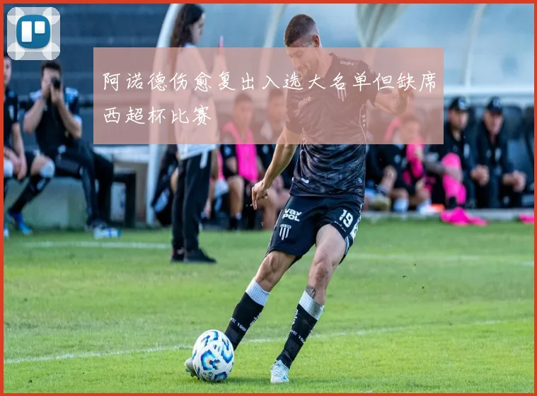 阿诺德伤愈复出入选大名单但缺席西超杯比赛