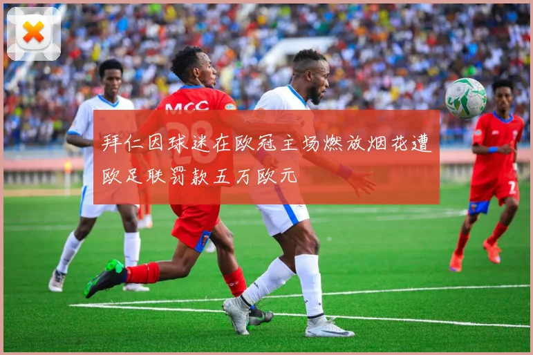 拜仁因球迷在欧冠主场燃放烟花遭欧足联罚款五万欧元