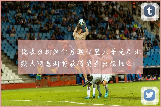 德媒分析拜仁后腰位置人手充足比朔夫阿塞科将获得更多出场机会