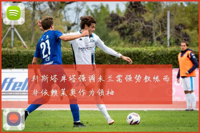 科斯塔库塔强调米兰需强势教练而非依赖莱奥作为领袖