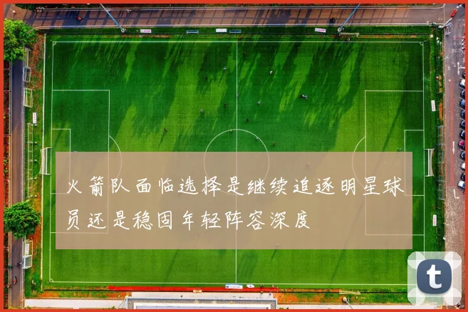 火箭队面临选择是继续追逐明星球员还是稳固年轻阵容深度