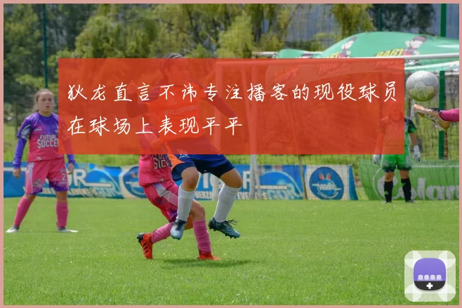 狄龙直言不讳专注播客的现役球员在球场上表现平平