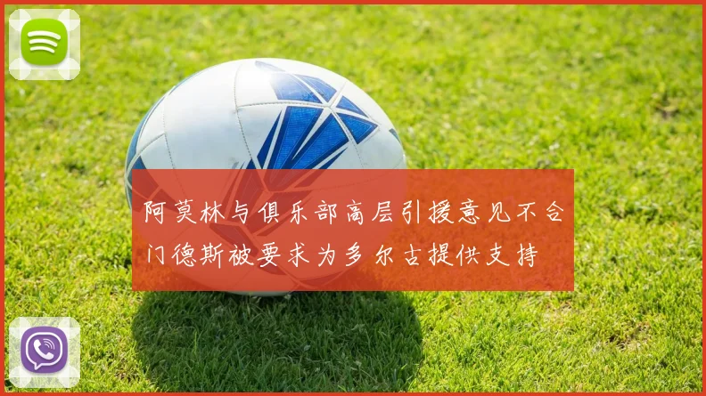 阿莫林与俱乐部高层引援意见不合门德斯被要求为多尔古提供支持