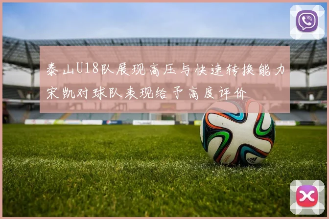 泰山U18队展现高压与快速转换能力宋凯对球队表现给予高度评价