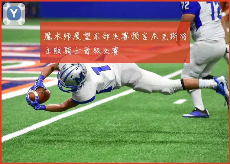 魔术师展望东部决赛预言尼克斯将击败骑士晋级决赛