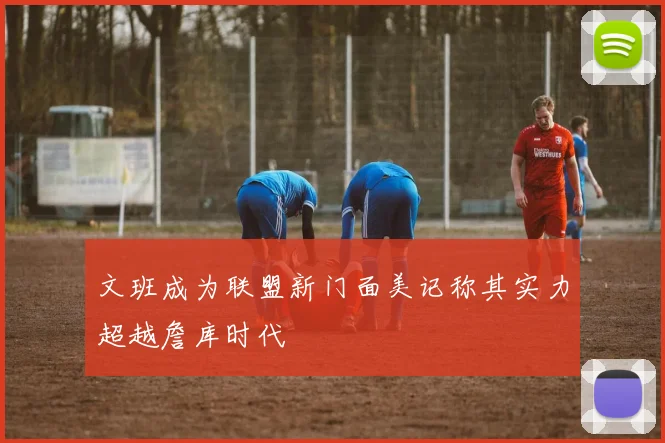 文班成为联盟新门面美记称其实力超越詹库时代