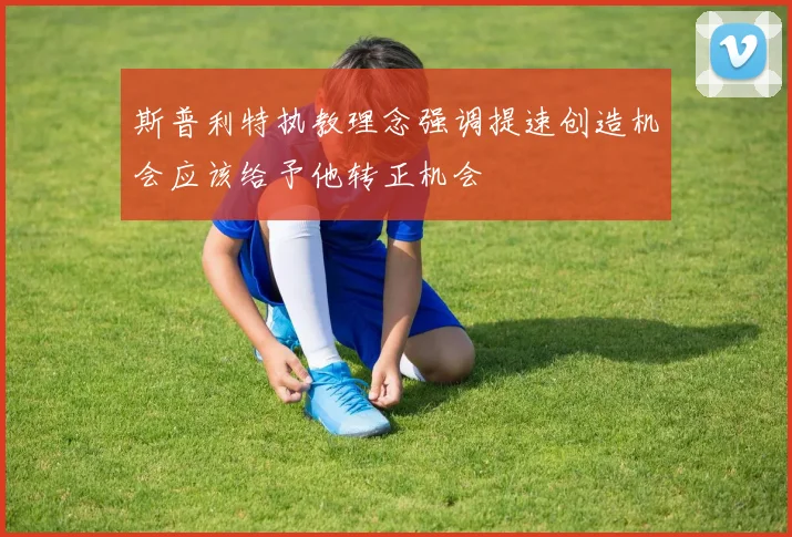 斯普利特执教理念强调提速创造机会应该给予他转正机会