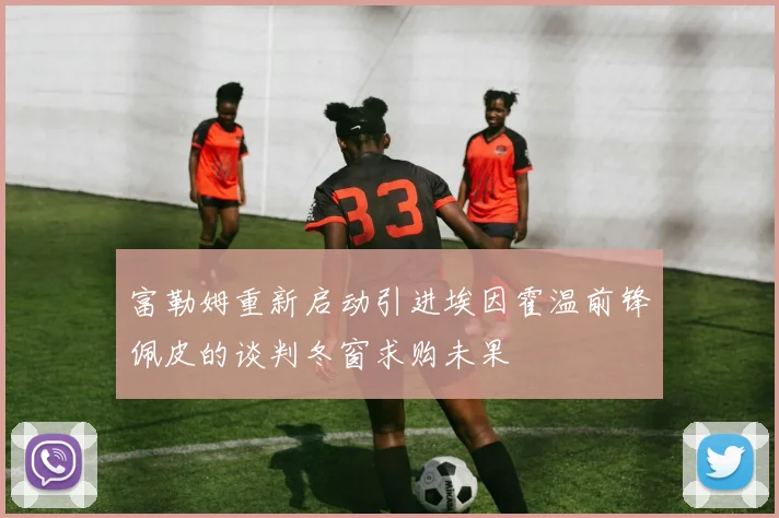 富勒姆重新启动引进埃因霍温前锋佩皮的谈判冬窗求购未果