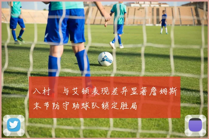 八村塁与艾顿表现差异显著詹姆斯末节防守助球队锁定胜局