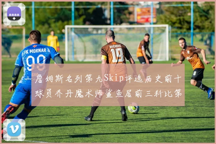 詹姆斯名列第九Skip评选历史前十球员乔丹魔术师鲨鱼居前三科比第七