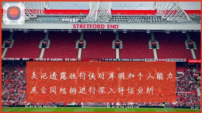 美记透露独行侠对库明加个人能力及合同结构进行深入评估分析