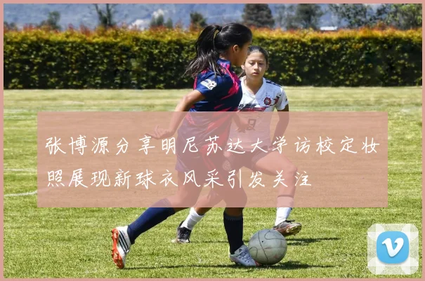 张博源分享明尼苏达大学访校定妆照展现新球衣风采引发关注