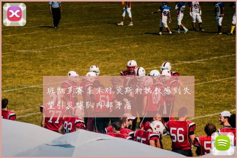 班凯罗赛季末对莫斯利执教感到失望引发球队内部矛盾