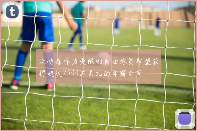 沃特森作为受限制自由球员希望获得超过2500万美元的年薪合同