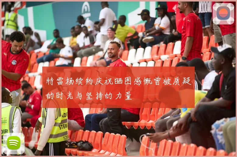 特雷杨续约庆祝晒图感慨曾被质疑的时光与坚持的力量